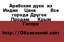 Арабские духи (из Индии) › Цена ­ 250 - Все города Другое » Продам   . Крым,Гаспра